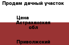 Продам дачный участок › Цена ­ 300 000 - Астраханская обл., Приволжский р-н, Осыпной Бугор с. Недвижимость » Земельные участки продажа   